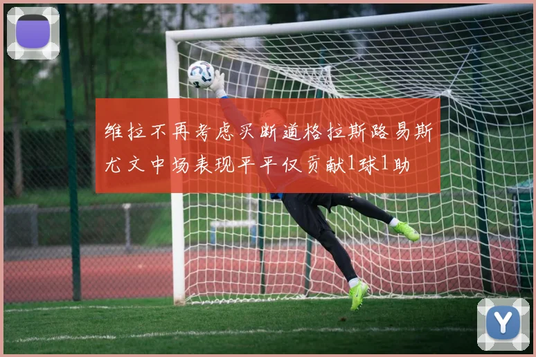 维拉不再考虑买断道格拉斯路易斯尤文中场表现平平仅贡献1球1助