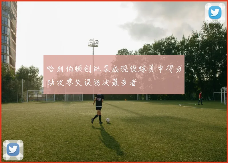 哈利伯顿创纪录成现役球员中得分助攻零失误场次最多者