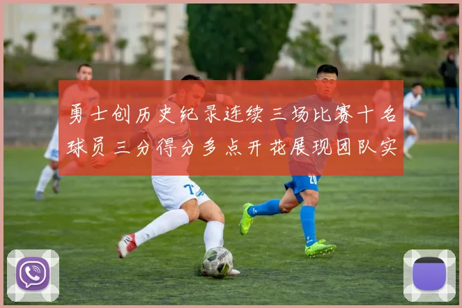 勇士创历史纪录连续三场比赛十名球员三分得分多点开花展现团队实力