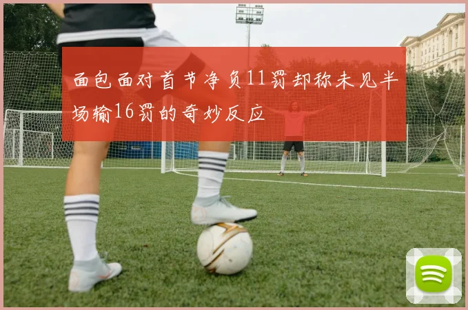 面包面对首节净负11罚却称未见半场输16罚的奇妙反应