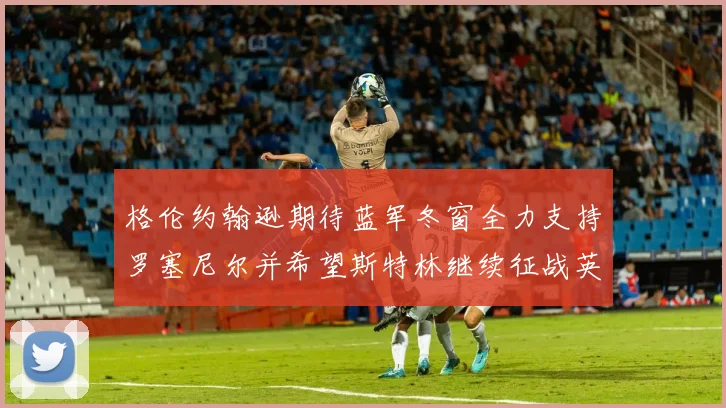 格伦约翰逊期待蓝军冬窗全力支持罗塞尼尔并希望斯特林继续征战英超
