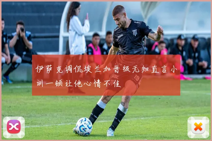 伊萨克调侃埃兰加晋级无知直言小训一顿让他心情不佳