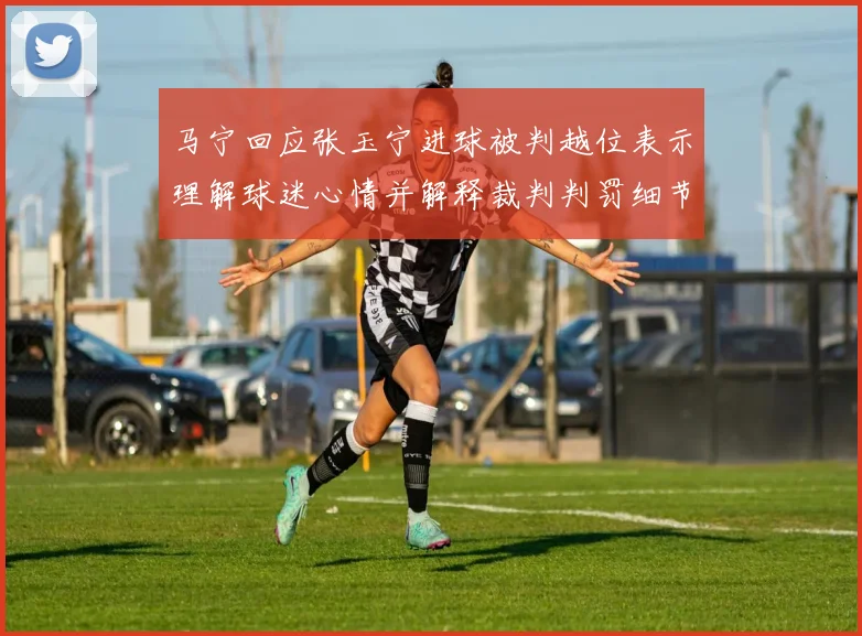 马宁回应张玉宁进球被判越位表示理解球迷心情并解释裁判判罚细节