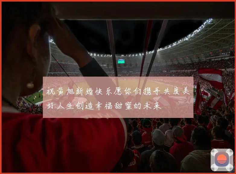 祝黄旭新婚快乐愿你们携手共度美好人生创造幸福甜蜜的未来