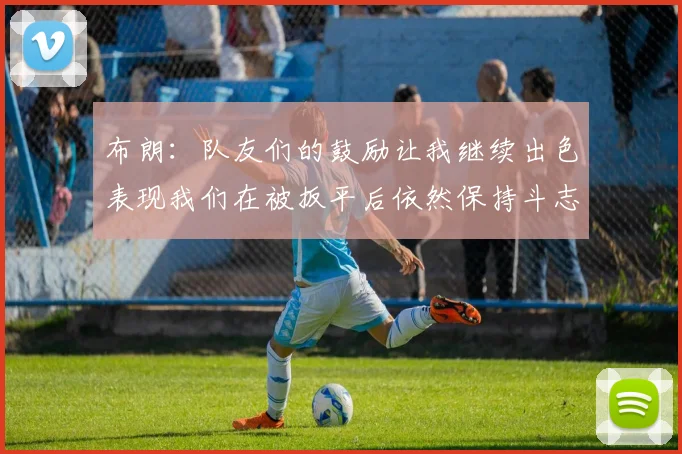 布朗：队友们的鼓励让我继续出色表现我们在被扳平后依然保持斗志