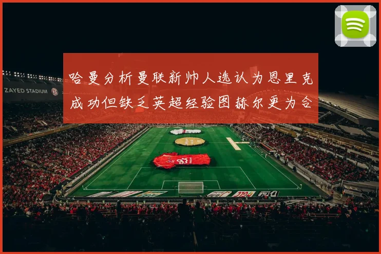 哈曼分析曼联新帅人选认为恩里克成功但缺乏英超经验图赫尔更为合适