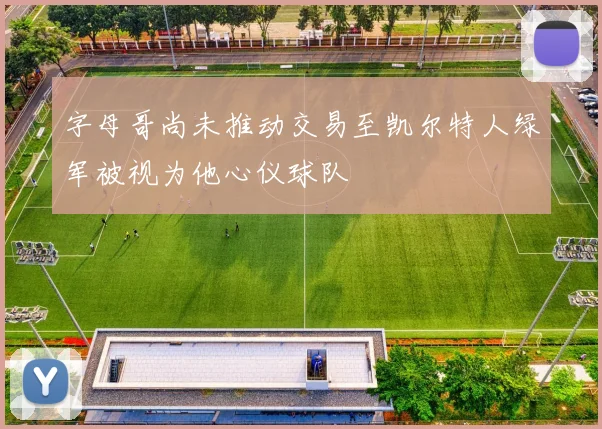 字母哥尚未推动交易至凯尔特人绿军被视为他心仪球队