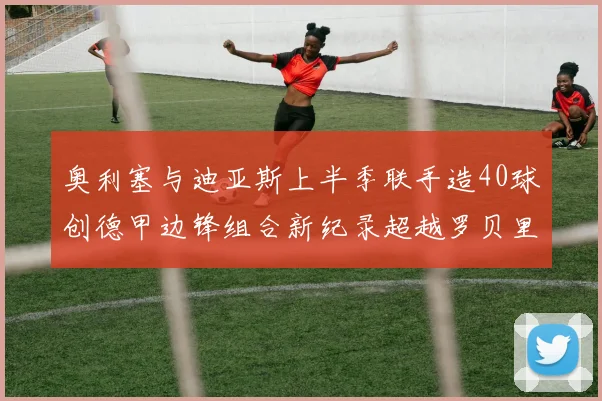 奥利塞与迪亚斯上半季联手造40球创德甲边锋组合新纪录超越罗贝里