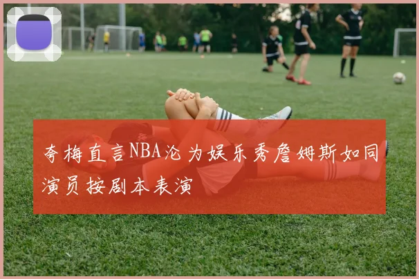 夸梅直言NBA沦为娱乐秀詹姆斯如同演员按剧本表演