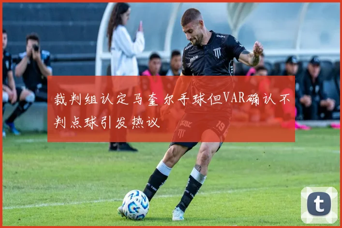 裁判组认定马奎尔手球但VAR确认不判点球引发热议