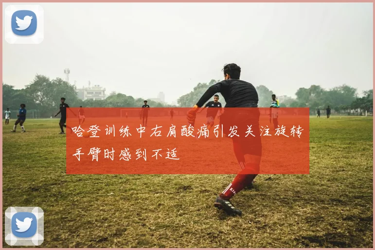 哈登训练中右肩酸痛引发关注旋转手臂时感到不适