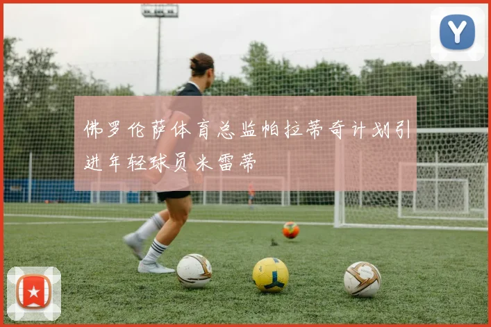 佛罗伦萨体育总监帕拉蒂奇计划引进年轻球员米雷蒂