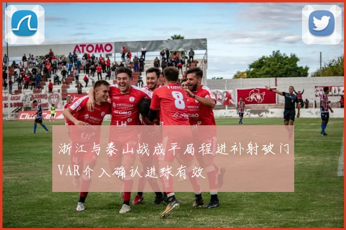 浙江与泰山战成平局程进补射破门VAR介入确认进球有效