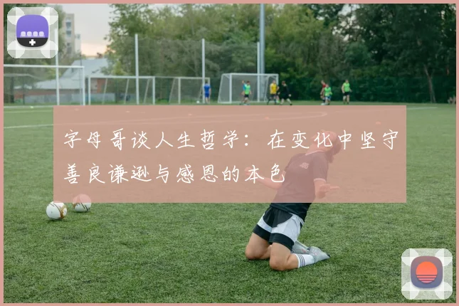 字母哥谈人生哲学：在变化中坚守善良谦逊与感恩的本色
