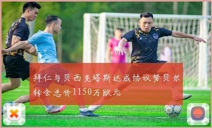 拜仁与贝西克塔斯达成协议努贝尔转会总价1150万欧元