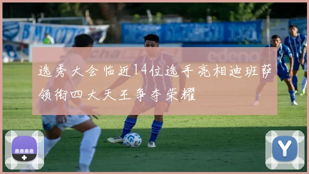 选秀大会临近14位选手亮相迪班萨领衔四大天王争夺荣耀