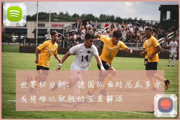 世界杯分析：德国队面对厄瓜多尔或将难以取胜的深度解读