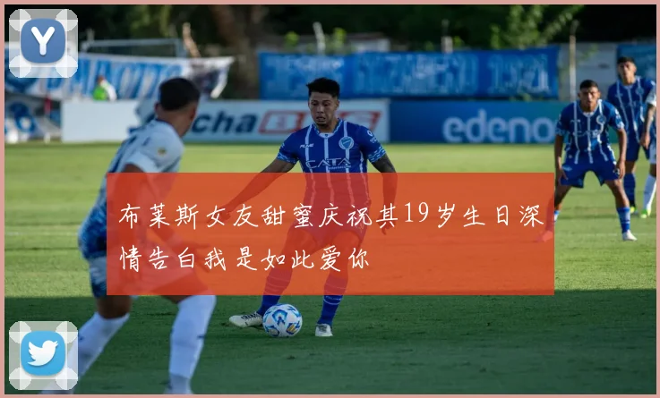 布莱斯女友甜蜜庆祝其19岁生日深情告白我是如此爱你